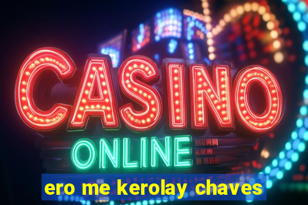 ero me kerolay chaves